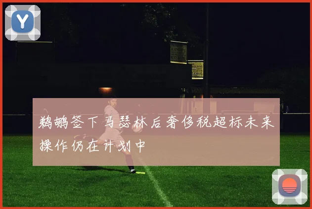 鹈鹕签下马瑟林后奢侈税超标未来操作仍在计划中