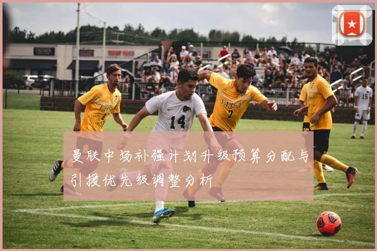 曼联中场补强计划升级预算分配与引援优先级调整分析