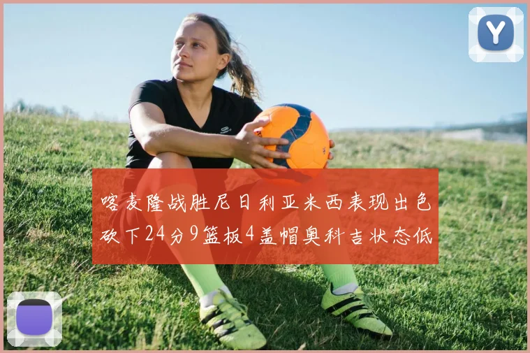 喀麦隆战胜尼日利亚米西表现出色砍下24分9篮板4盖帽奥科吉状态低迷仅得7分