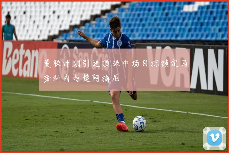 曼联计划引进顶级中场目标锁定马努科内与楚阿梅尼