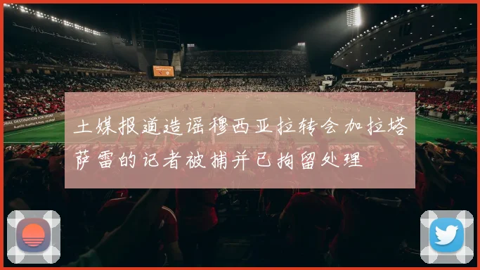 土媒报道造谣穆西亚拉转会加拉塔萨雷的记者被捕并已拘留处理