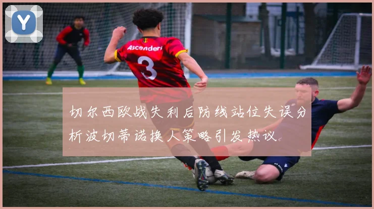 切尔西欧战失利后防线站位失误分析波切蒂诺换人策略引发热议