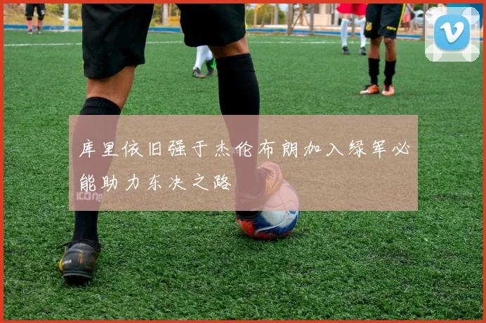 库里依旧强于杰伦布朗加入绿军必能助力东决之路